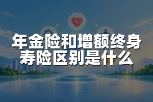 年金险和增额终身寿险区别是什么