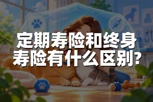 定期寿险和终身寿险有什么区别?
