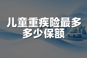 儿童重疾险最多多少保额