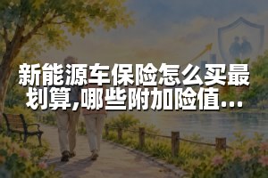 新能源车保险怎么买最划算,哪些附加险值得考虑?