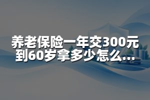 养老保险一年交300元到60岁拿多少怎么计算