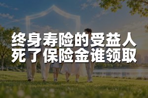 终身寿险的受益人死了保险金谁领取