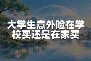 大学生意外险在学校买还是在家买