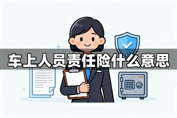车上人员责任险什么意思？通俗解释车上人员责任险的保障范围