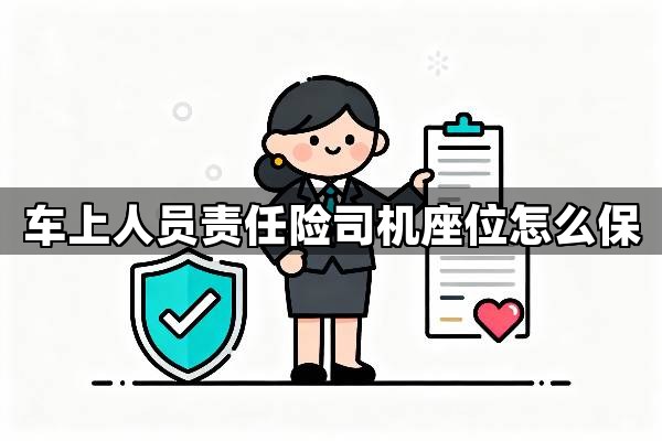 车上人员责任险司机座位怎么保？详解车上人员责任险司机位的投保策略