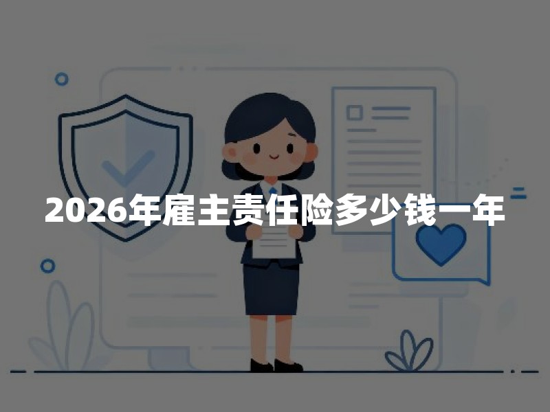 2026年雇主责任险多少钱一年？企业投保价格和省钱方法