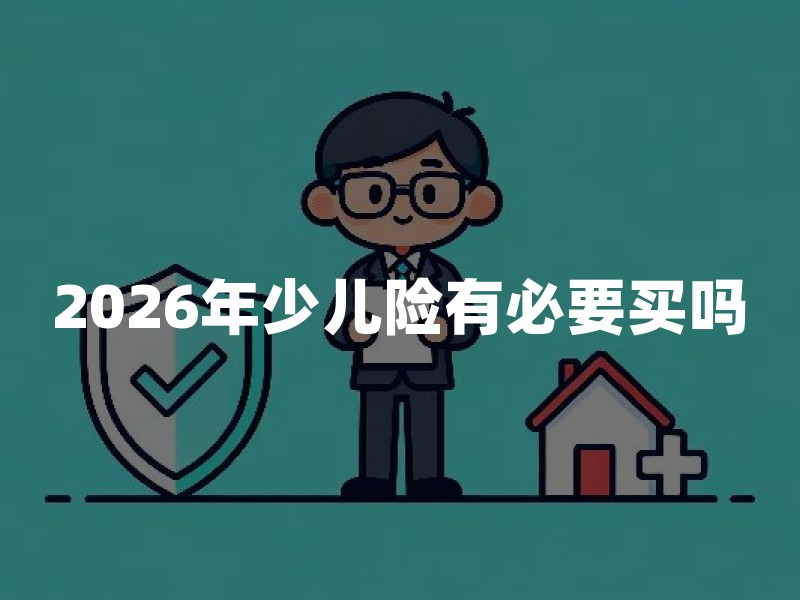2026年少儿险有必要买吗？普通家庭给孩子买保险避坑指南