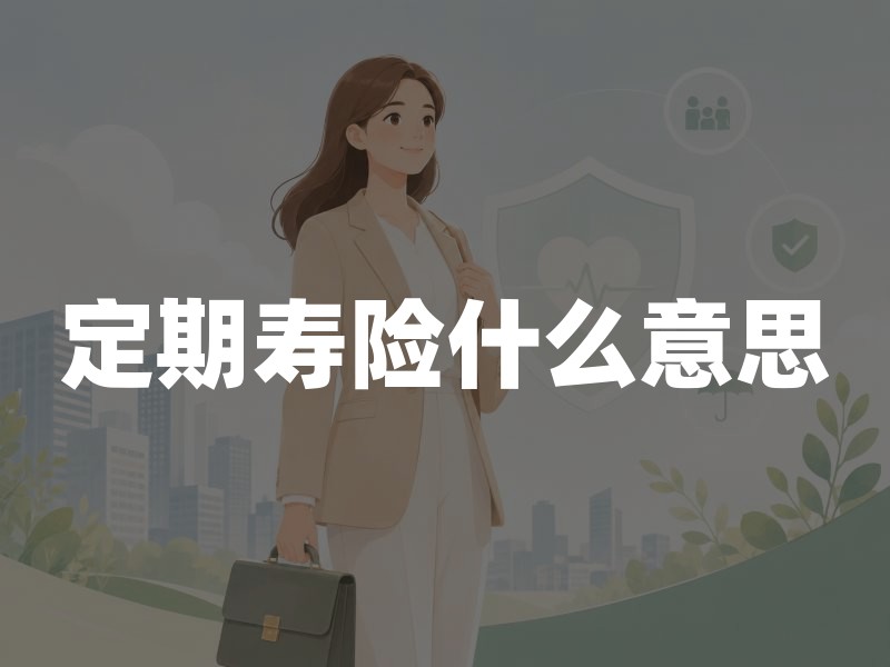定期寿险什么意思？一文读懂核心概念与选购要点