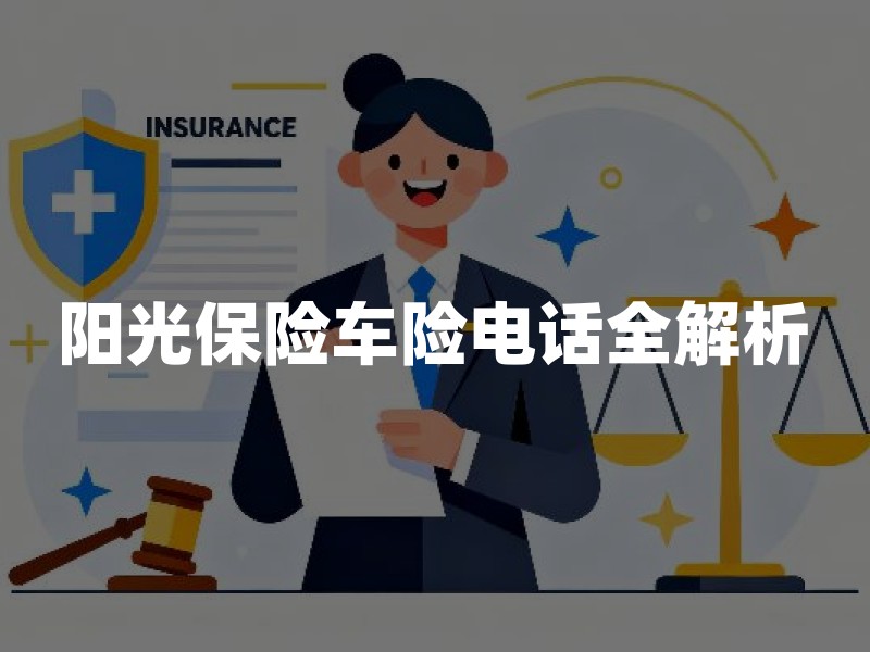阳光保险车险电话全解析：官方渠道、投保指南与家庭保障要点