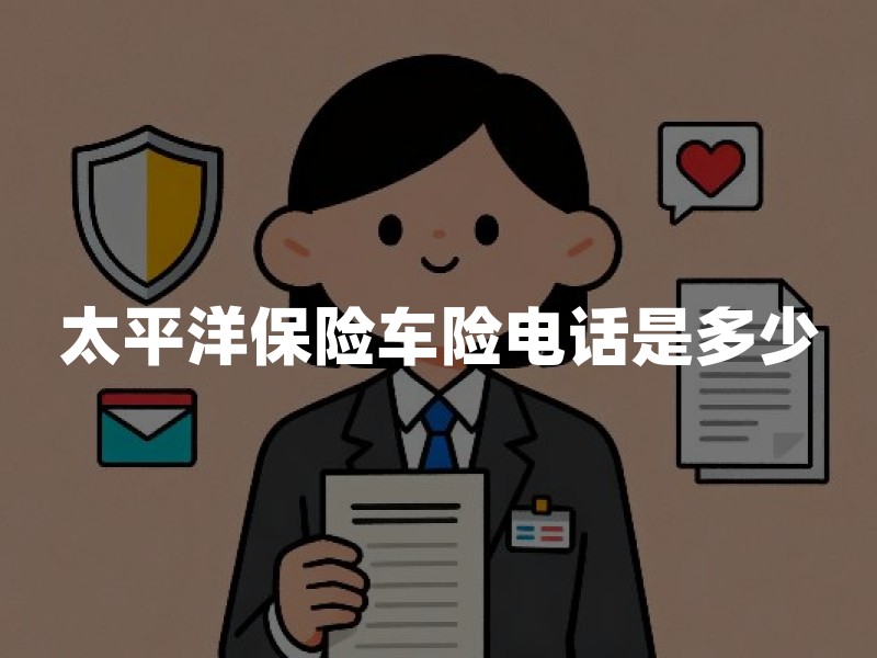 太平洋保险车险电话是多少？官方客服、报案与渠道核验要点