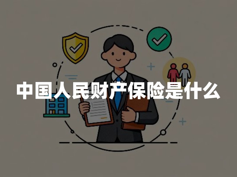 中国人民财产保险是什么：公司定位、主要险种与理赔材料流程要点