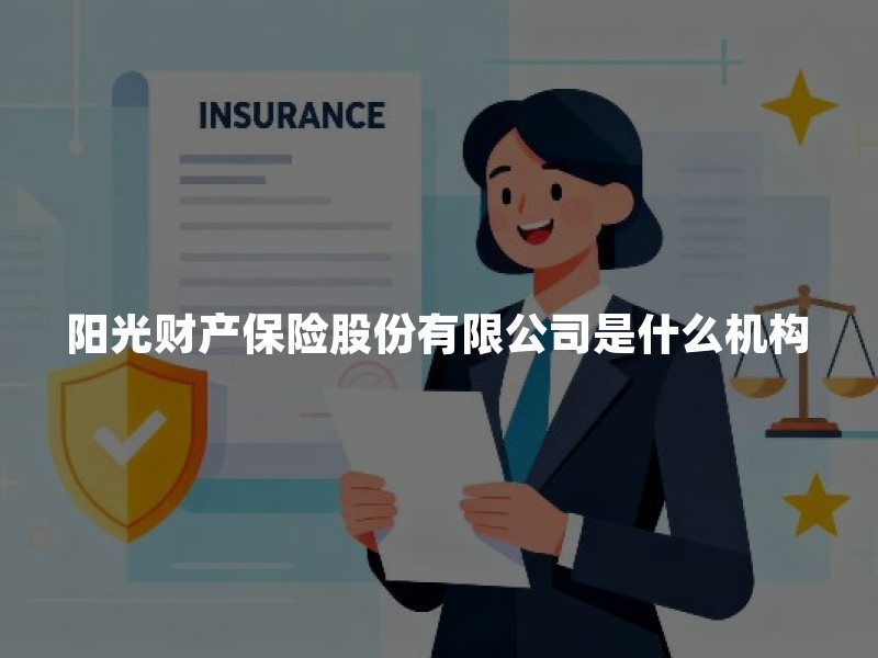 阳光财产保险股份有限公司是什么机构？资质、产品与投保核验指南