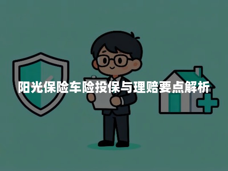 阳光保险车险投保与理赔要点解析：保障范围、免责边界与服务流程