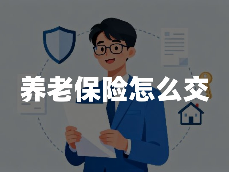 养老保险怎么交？分人群说明职工、灵活就业与居民养老缴费方式