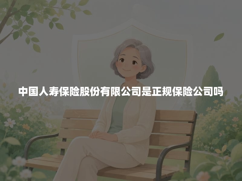 中国人寿保险股份有限公司是正规保险公司吗？牌照、保单与防假冒核验指南