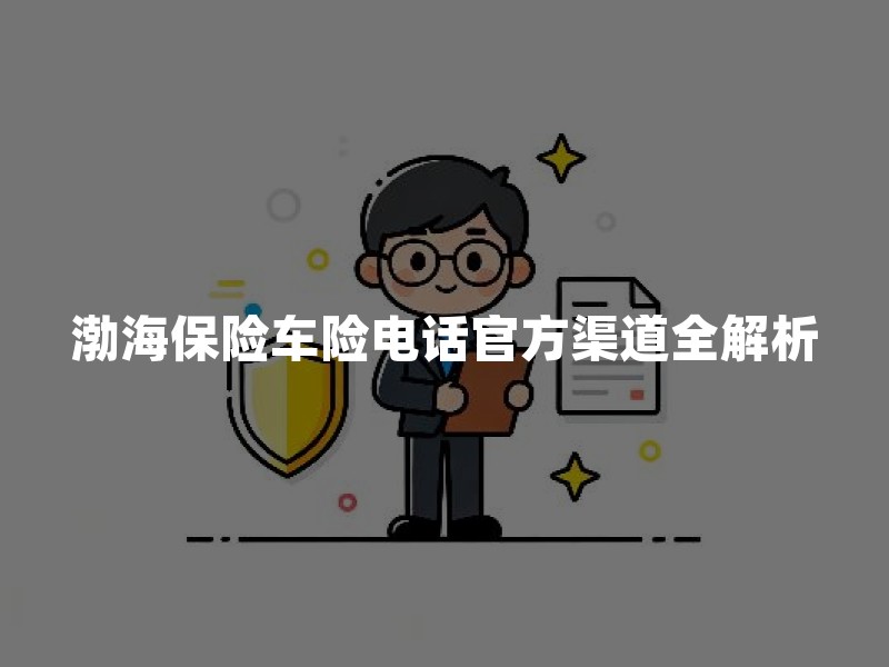 渤海保险车险电话官方渠道全解析：如何快速联系与防诈骗指南