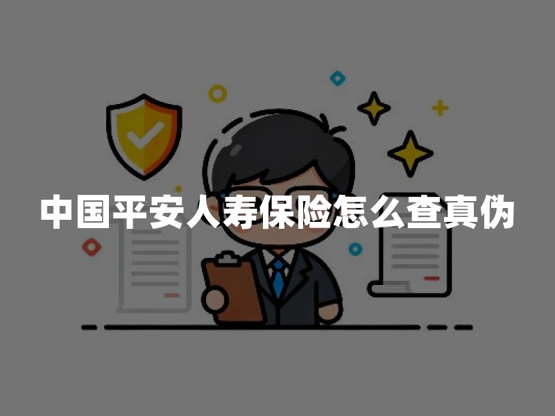 中国平安人寿保险怎么查真伪：主体资质、产品条款与投保核验清单