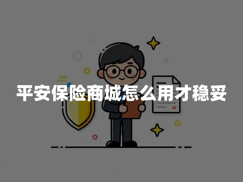 平安保险商城怎么用才稳妥：官方入口识别与投保前条款核验清单