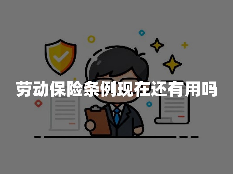 劳动保险条例现在还有用吗：旧制度定位、与五险衔接和查询清单