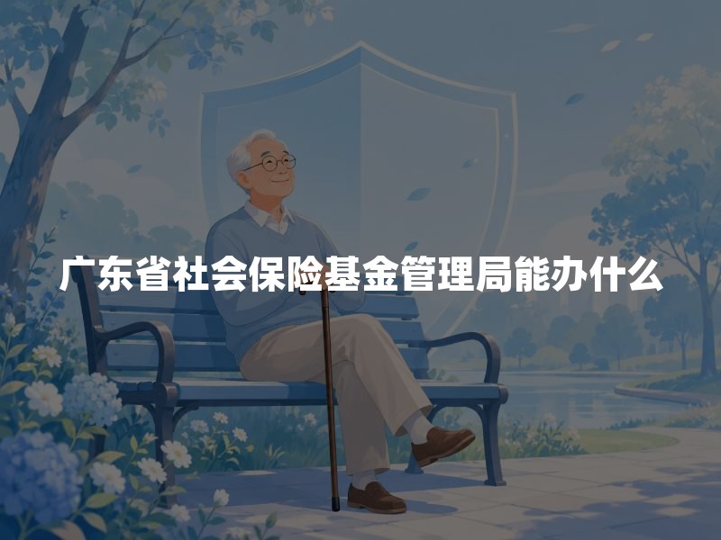 广东省社会保险基金管理局能办什么：养老领取条件、查询入口与退保成本一文理清
