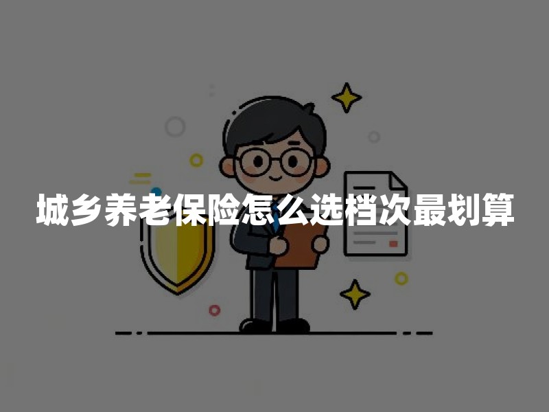 城乡养老保险怎么选档次最划算？家长为父母规划必看的缴费策略