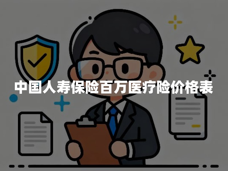 中国人寿保险百万医疗险价格表：2026年最新费率与投保要点
