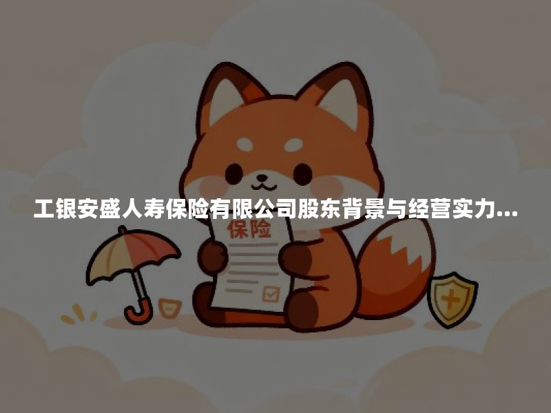 工银安盛人寿保险有限公司股东背景与经营实力解析