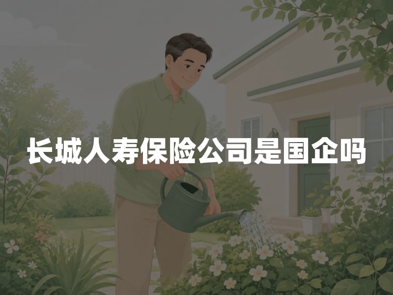 长城人寿保险公司是国企吗？股东背景与经营现状解析