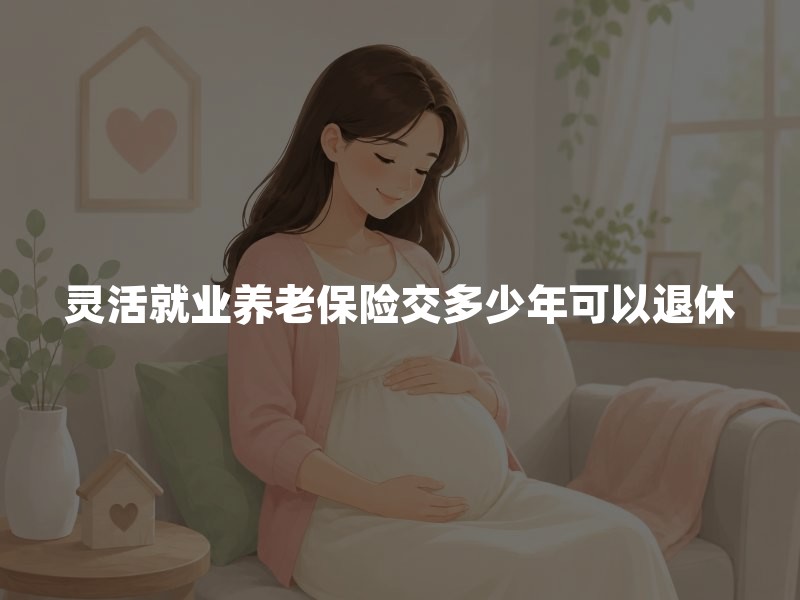 灵活就业养老保险交多少年可以退休？2026年灵活就业养老保险最低缴费年限最新规定