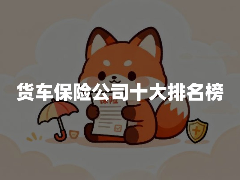 货车保险公司十大排名榜？2026年十大货车保险公司最新权威排名
