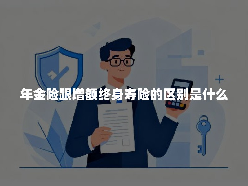 年金险跟增额终身寿险的区别是什么？2026年金险与增额终身寿险区别对比