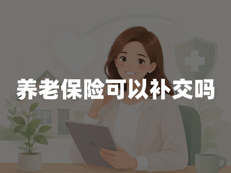 养老保险可以补交吗？2026年养老保险补缴条件、年限及最新规定