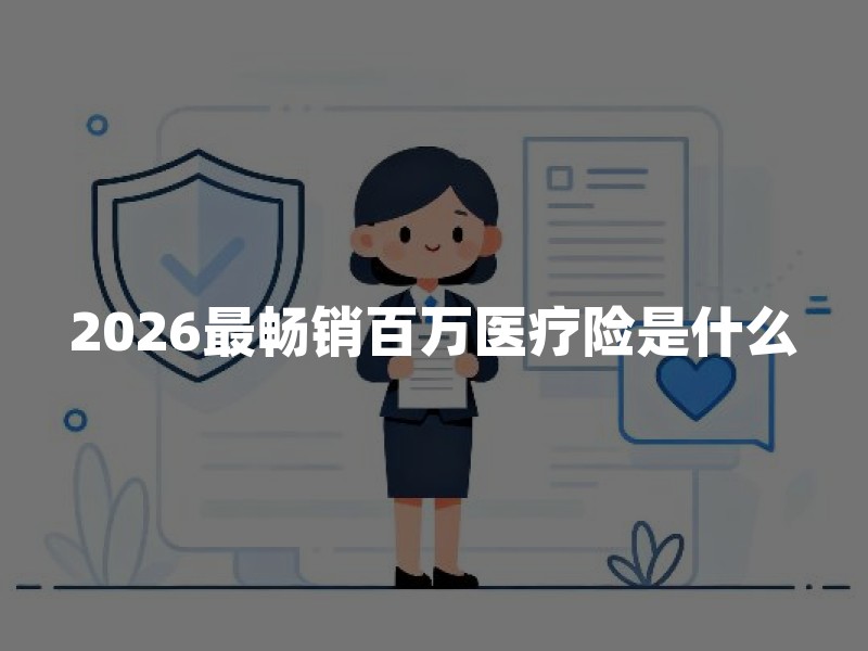2026最畅销百万医疗险是什么？热门百万医疗险排行及产品对比