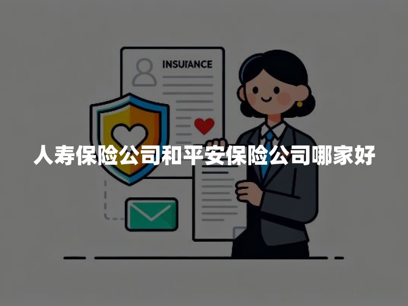 人寿保险公司和平安保险公司哪家好？2026年中国人寿和平安人寿对比