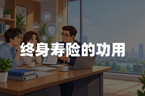 终身寿险的功用：终身人寿保险保障与财富传承价值解析
