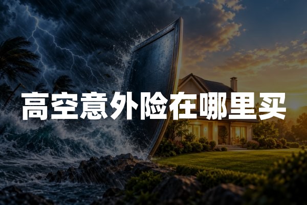 高空意外险在哪里买？高处作业意外保障正规投保指南