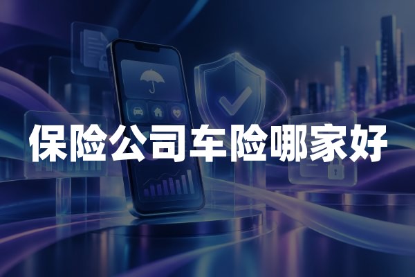 保险公司车险哪家好？2026年车险公司理赔服务与投保对比