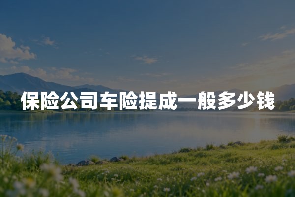保险公司车险提成一般多少钱？车险佣金算法与合规标准