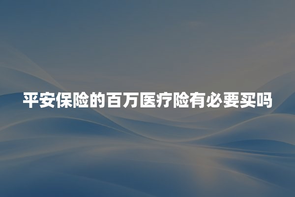 平安保险的百万医疗险有必要买吗(2026年最新选购建议)