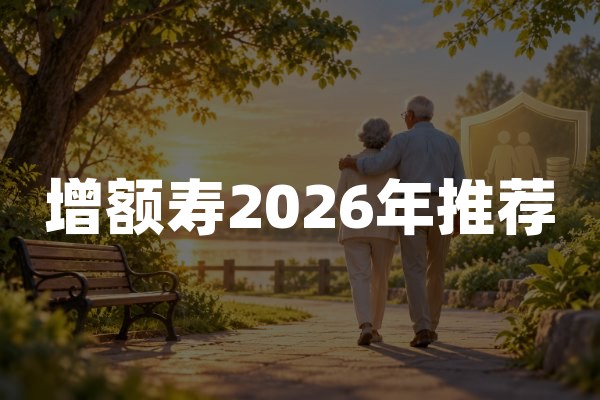 增额寿2026年推荐：3款增额终身寿险参考及选购攻略