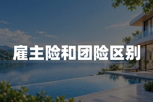 雇主险和团险区别：雇主责任保险与团体意外险怎么选？