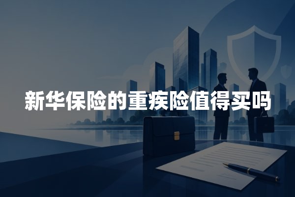 新华保险的重疾险值得买吗？2026年健康无忧保障与投保建议