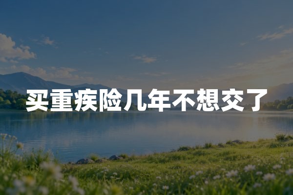 买重疾险几年不想交了？停缴、退保及减额交清怎么选