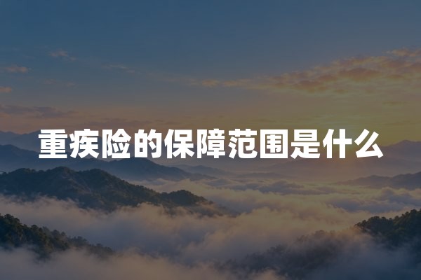 重疾险的保障范围是什么？28种重疾定义与赔付条件解读