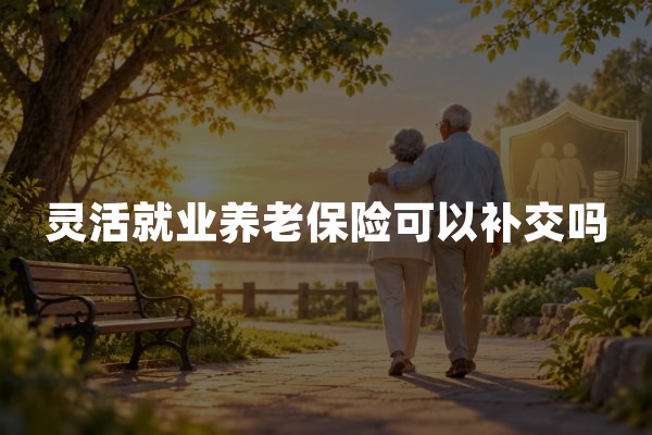 灵活就业养老保险可以补交吗？2026年断缴补缴政策解读