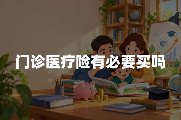 门诊医疗险有必要买吗？报销范围、费用与选购建议