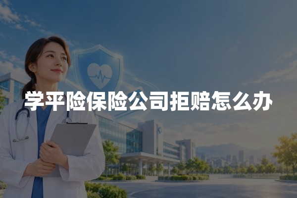 学平险保险公司拒赔怎么办？拒赔原因与维权步骤