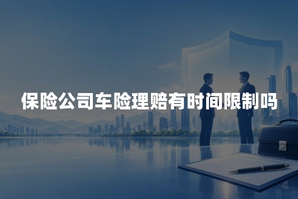 保险公司车险理赔有时间限制吗？报案、赔付及诉讼时效解答