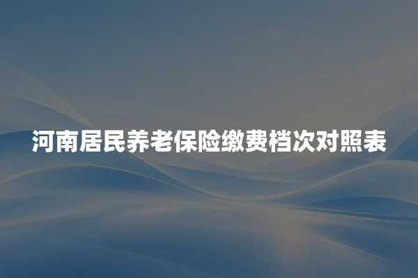 河南居民养老保险缴费档次对照表(2026年缴费及政府补贴标准)