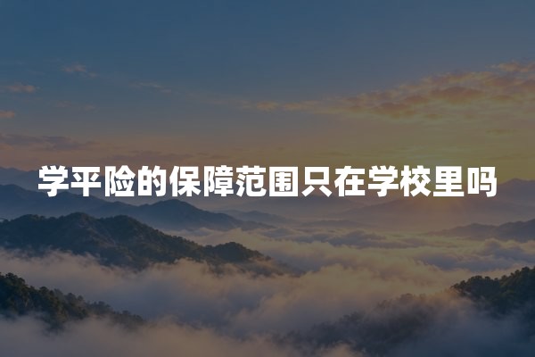 学平险的保障范围只在学校里吗？校外、假期和周末能否理赔